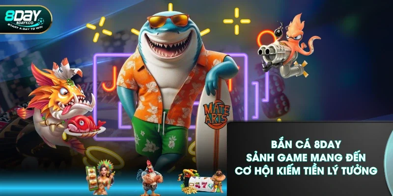 Bắn Cá 8DAY - Sảnh Game Mang Đến Cơ Hội Kiếm Tiền Lý Tưởng